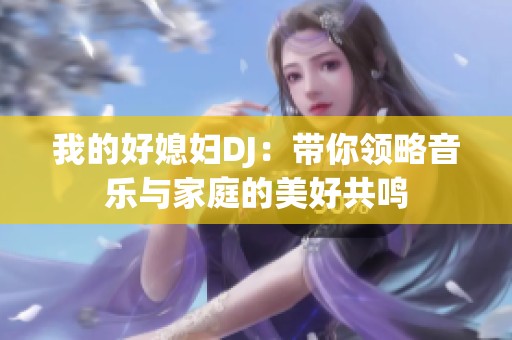 我的好媳妇DJ：带你领略音乐与家庭的美好共鸣