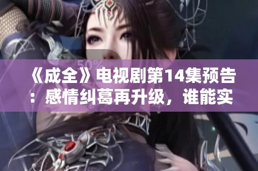 《成全》电视剧第14集预告：感情纠葛再升级，谁能实现真爱梦想