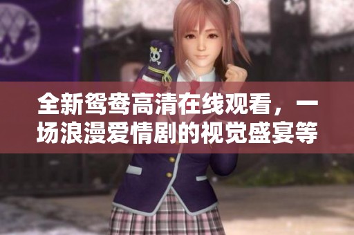 全新鸳鸯高清在线观看，一场浪漫爱情剧的视觉盛宴等你来享受