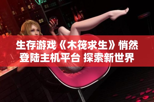 生存游戏《木筏求生》悄然登陆主机平台 探索新世界的奇妙体验即将展开