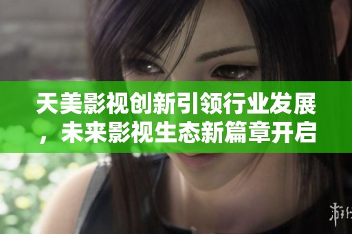天美影视创新引领行业发展，未来影视生态新篇章开启