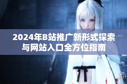 2024年B站推广新形式探索与网站入口全方位指南