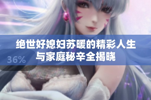 绝世好媳妇苏暖的精彩人生与家庭秘辛全揭晓