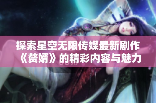 探索星空无限传媒最新剧作《赘婿》的精彩内容与魅力