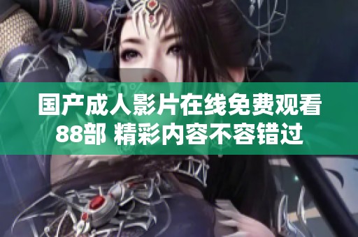 国产成人影片在线免费观看88部 精彩内容不容错过