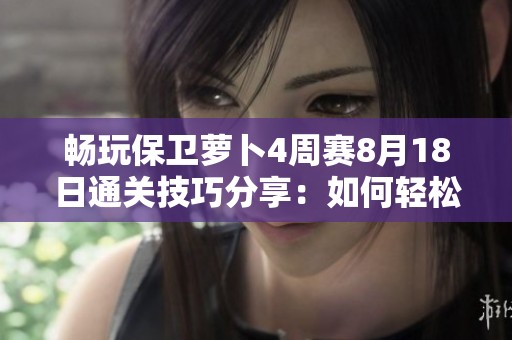 畅玩保卫萝卜4周赛8月18日通关技巧分享：如何轻松应对各项挑战