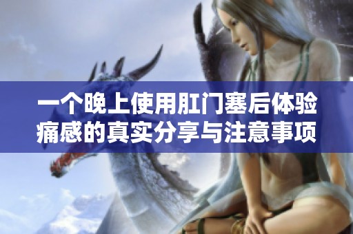 一个晚上使用肛门塞后体验痛感的真实分享与注意事项