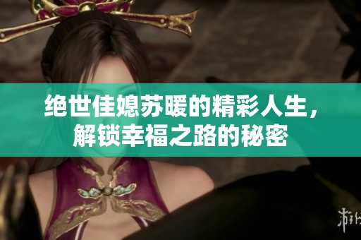 绝世佳媳苏暖的精彩人生，解锁幸福之路的秘密