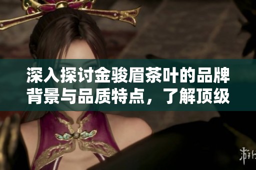 深入探讨金骏眉茶叶的品牌背景与品质特点，了解顶级茶品的魅力所在