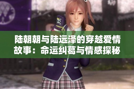 陆朝朝与陆远泽的穿越爱情故事：命运纠葛与情感探秘
