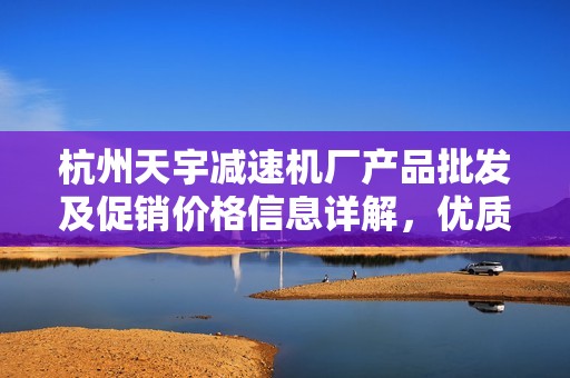 杭州天宇减速机厂产品批发及促销价格信息详解，优质产地和服务尽在这里
