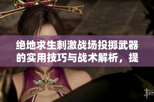 绝地求生刺激战场投掷武器的实用技巧与战术解析，提升你的游戏体验