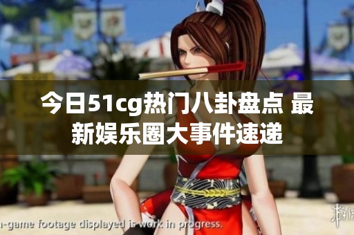 今日51cg热门八卦盘点 最新娱乐圈大事件速递