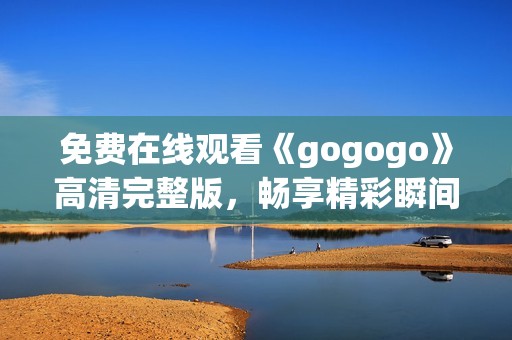 免费在线观看《gogogo》高清完整版，畅享精彩瞬间