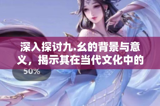深入探讨九.幺的背景与意义，揭示其在当代文化中的影响