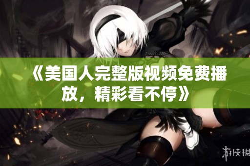 《美国人完整版视频免费播放，精彩看不停》