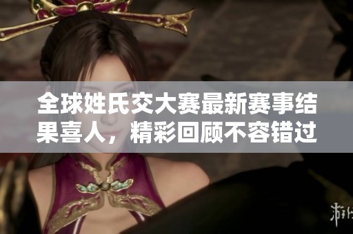 全球姓氏交大赛最新赛事结果喜人，精彩回顾不容错过