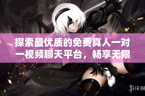 探索最优质的免费真人一对一视频聊天平台，畅享无限乐趣