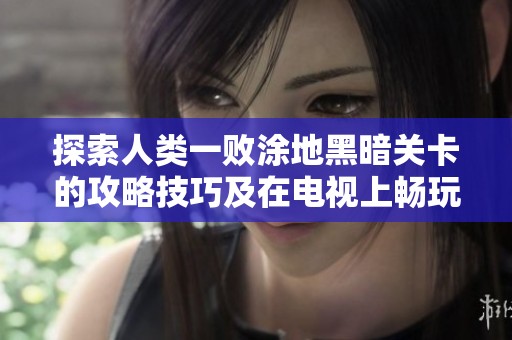 探索人类一败涂地黑暗关卡的攻略技巧及在电视上畅玩方法解析