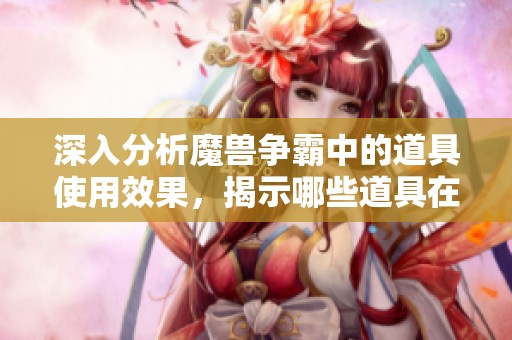 深入分析魔兽争霸中的道具使用效果，揭示哪些道具在实战中具有明显优势