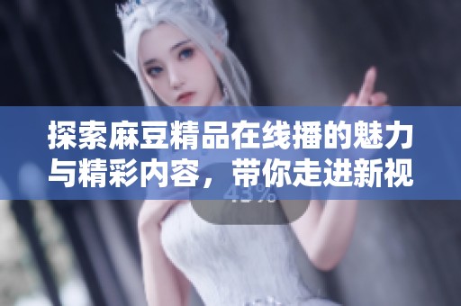 探索麻豆精品在线播的魅力与精彩内容，带你走进新视界