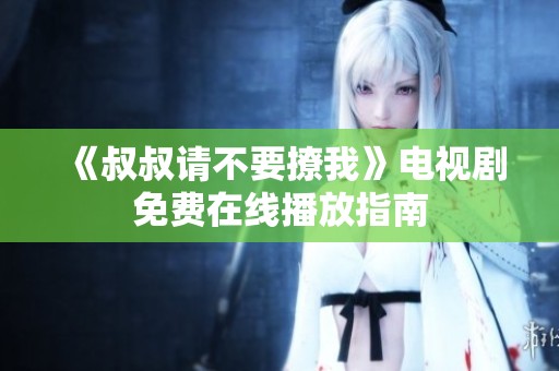 《叔叔请不要撩我》电视剧免费在线播放指南