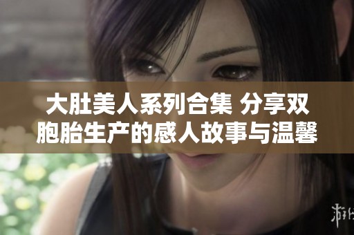 大肚美人系列合集 分享双胞胎生产的感人故事与温馨瞬间