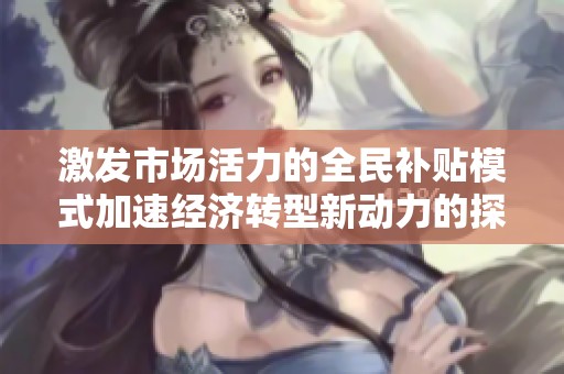 激发市场活力的全民补贴模式加速经济转型新动力的探索与实践