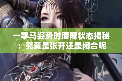 一字马姿势时唇瓣状态揭秘：究竟是张开还是闭合呢
