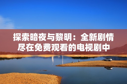 探索暗夜与黎明：全新剧情尽在免费观看的电视剧中