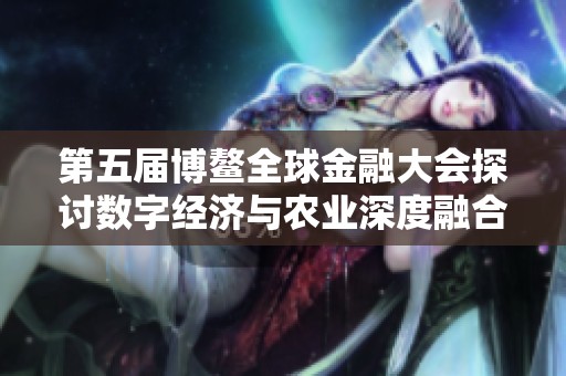 第五届博鳌全球金融大会探讨数字经济与农业深度融合的新机遇与挑战