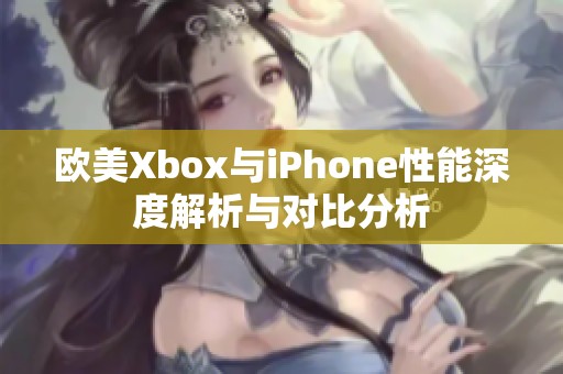 欧美Xbox与iPhone性能深度解析与对比分析