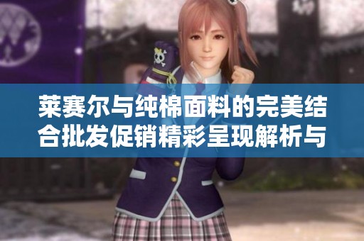 莱赛尔与纯棉面料的完美结合批发促销精彩呈现解析与优惠信息