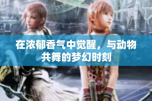 在浓郁香气中觉醒，与动物共舞的梦幻时刻