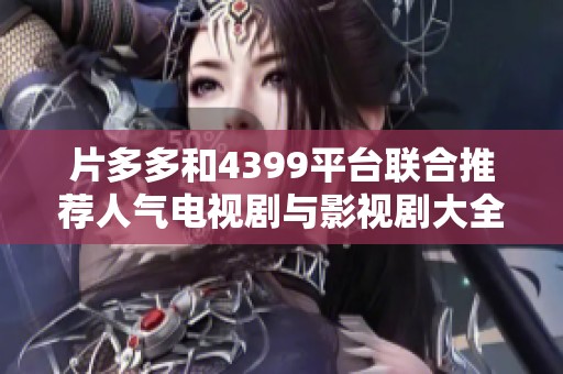 片多多和4399平台联合推荐人气电视剧与影视剧大全探索