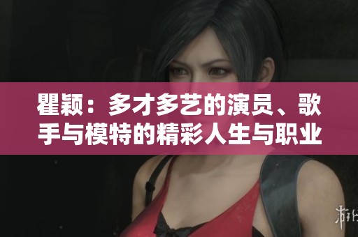 瞿颖：多才多艺的演员、歌手与模特的精彩人生与职业经历简介
