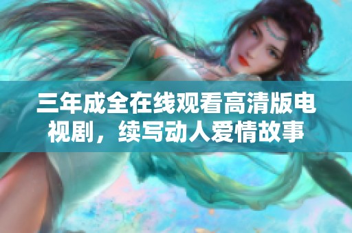 三年成全在线观看高清版电视剧，续写动人爱情故事