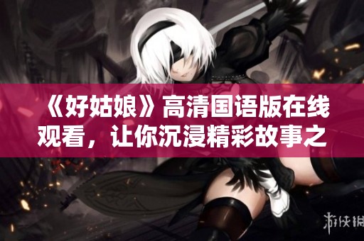 《好姑娘》高清国语版在线观看，让你沉浸精彩故事之中