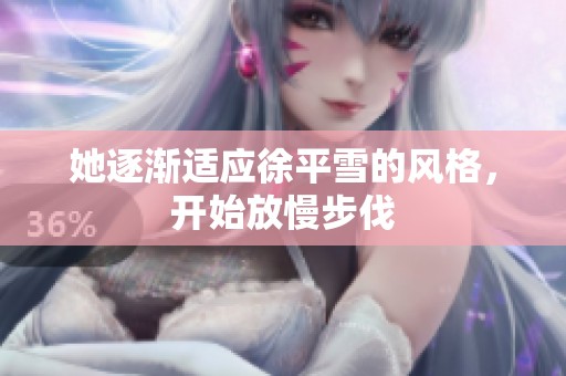 她逐渐适应徐平雪的风格，开始放慢步伐