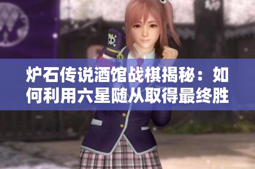 炉石传说酒馆战棋揭秘：如何利用六星随从取得最终胜利的策略分享