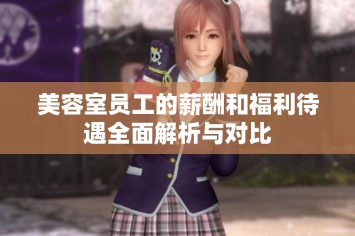 美容室员工的薪酬和福利待遇全面解析与对比