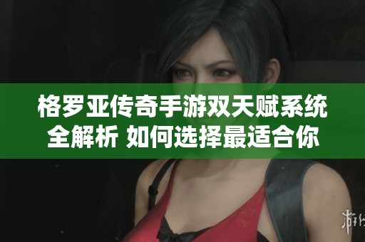 格罗亚传奇手游双天赋系统全解析 如何选择最适合你的双天赋组合