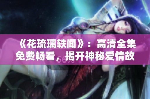 《花琉璃轶闻》：高清全集免费畅看，揭开神秘爱情故事的面纱