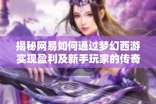 揭秘网易如何通过梦幻西游实现盈利及新手玩家的传奇手游攻略指南