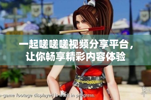 一起嗟嗟嗟视频分享平台，让你畅享精彩内容体验
