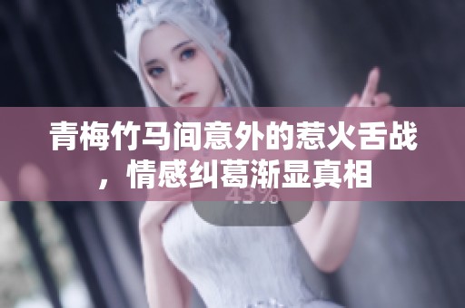 青梅竹马间意外的惹火舌战，情感纠葛渐显真相