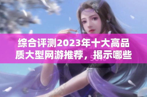综合评测2023年十大高品质大型网游推荐，揭示哪些游戏最值得尝试