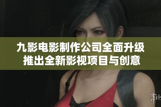 九影电影制作公司全面升级 推出全新影视项目与创意理念