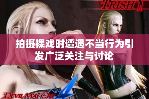 拍摄裸戏时遭遇不当行为引发广泛关注与讨论
