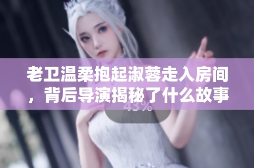 老卫温柔抱起淑蓉走入房间，背后导演揭秘了什么故事